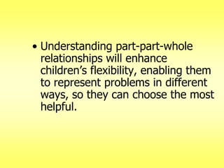 • Understanding part-part-whole
relationships will enhance
children‘s flexibility, enabling them
to represent problems in different
ways, so they can choose the most
helpful.

 