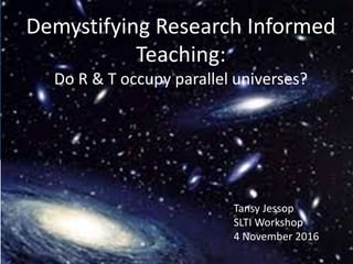 Research Informed Teaching
Tansy Jessop
2 November 2016
@solentlearning
Demystifying Research Informed
Teaching:
Do R & T occupy parallel universes?
Tansy Jessop
SLTI Workshop
4 November 2016
 