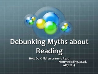 Debunking Myths about
Reading
How Do Children Learn to Read
Nancy Redding, M.Ed.
May 2014
 