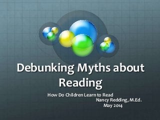 Debunking Myths about
Reading
How Do Children Learn to Read
Nancy Redding, M.Ed.
May 2014
 