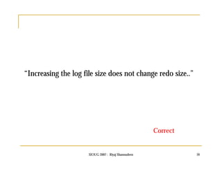 “Increasing the log file size does not change redo size..” 
Correct 
SIOUG 2007 : Riyaj Shamsudeen 16 
 