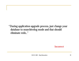 “During application upgrade process, just change your 
database to noarchivelog mode and that should 
eliminate redo..” 
Incorrect 
SIOUG 2007 : Riyaj Shamsudeen 39 
 