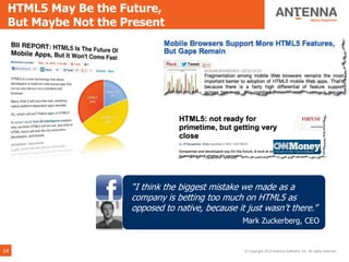 HTML5 May Be the Future,
 But Maybe Not the Present




                    ―I think the biggest mistake we made as a
                    company is betting too much on HTML5 as
                    opposed to native, because it just wasn’t there.‖
                                                 Mark Zuckerberg, CEO


14                                               © Copyright 2013 Antenna Software, Inc. All rights reserved.
 