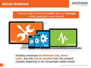 About Antenna

           Antenna helps enterprises build, run and manage
                    mobile applications and content.




          Enabling enterprises to eliminate risk, lower
          costs, and stay future-proofed from the constant
          changes happening in our increasingly mobile society.
3                                                © Copyright 2013 Antenna Software, Inc. All rights reserved.
 