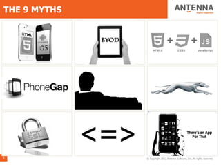 THE 9 MYTHS

    Step #1: Native         If BYOD, then HTML5          Mobile, web, no diff
    or Web?




    PhoneGap is just fine   Give it to the agency        Faster is better – just
    for the enterprise      – they’re the experts        get it out & fix it later




    SSL is plenty secure    Mobile means less             There’s an app for
                                                          that



5                                                   © Copyright 2013 Antenna Software, Inc. All rights reserved.
 