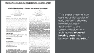 https://www.doc.ic.ac.uk/~rbc/papers/fse-serverless-17.pdf
“This paper presents two
case industrial studies of
early adopters, showing
how migrating an
application to the
Lambda deployment
architecture reduced
hosting costs – by
between 66% and 95%…”
 