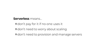 Serverless means…
don’t pay for it if no-one uses it
don’t need to worry about scaling
don’t need to provision and manage servers
 