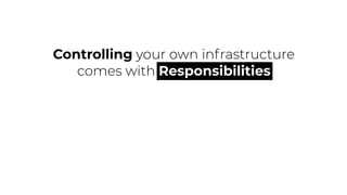 Controlling your own infrastructure
comes with Responsibilities
 