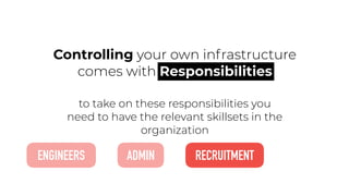 to take on these responsibilities you
need to have the relevant skillsets in the
organization
Controlling your own infrastructure
comes with Responsibilities
ENGINEERS ADMIN RECRUITMENT
 