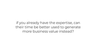 if you already have the expertise, can
their time be better used to generate
more business value instead?
 