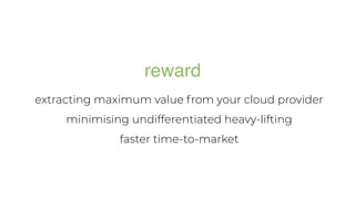 extracting maximum value from your cloud provider
minimising undifferentiated heavy-lifting
faster time-to-market
reward
 
