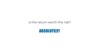 is the return worth the risk?
ABSOLUTELY!
 
