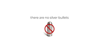 there are no silver bullets
 
