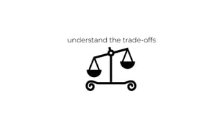 understand the trade-offs
 