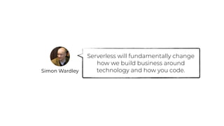 Simon Wardley
Serverless will fundamentally change
how we build business around
technology and how you code.
 