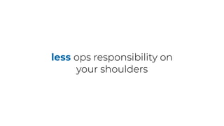 less ops responsibility on
your shoulders
 