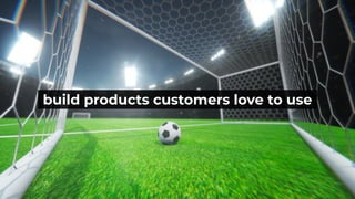 build products customers love to use
 