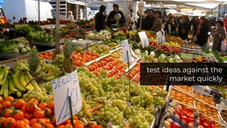 test ideas against the
market quickly
 