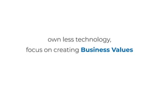 own less technology,
focus on creating Business Values
 