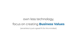 own less technology,
focus on creating Business Values
(serverless is just a good ﬁt for this mindset)
 