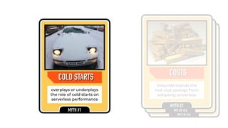 COLD STARTSCOLD STARTS
overplays or underplays
the role of cold starts on
serverless performance
MYTH #1
LOCK-IN
not realise that lock-in
risk rewards productivity,
and true lock-in is data
MYTH #4
LOCK-INCONTROL
not realise that control of
infra requires expensive
skillsets to manage
MYTH #3
CONTROLCOSTSCOSTS
misunderstands the
real cost savings from
adopting serverless
MYTH #2
 
