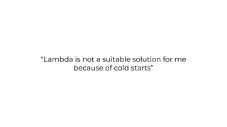 “Lambda is not a suitable solution for me
because of cold starts”
 