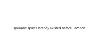 sporadic spikes latency existed before Lambda
 