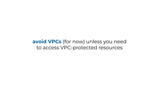 avoid VPCs (for now) unless you need
to access VPC-protected resources
 