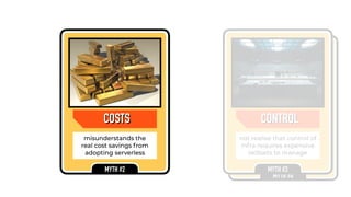 COSTSCOSTS
misunderstands the
real cost savings from
adopting serverless
MYTH #2
LOCK-IN
not realise that lock-in
risk rewards productivity,
and true lock-in is data
MYTH #4
LOCK-INCONTROL
not realise that control of
infra requires expensive
skillsets to manage
MYTH #3
CONTROL
 