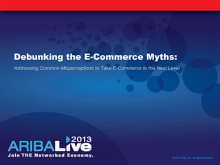 Debunking the E-Commerce Myths:
Addressing Common Misperceptions to Take E-Commerce to the Next Level
© 2013 Ariba, Inc. All rights reserved.
 