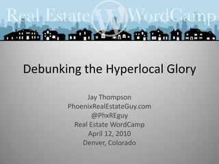 Debunking the Hyperlocal Glory Jay Thompson PhoenixRealEstateGuy.com @PhxREguy Real Estate WordCamp April 12, 2010 Denver, Colorado 