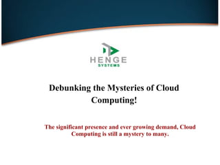 Debunking the Mysteries of Cloud
Computing!
The significant presence and ever growing demand, Cloud
Computing is still a mystery to many.
 