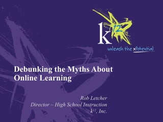Debunking the Myths About Online Learning Rob Letcher Director – High School Instruction k 12 , Inc. 