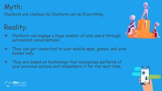 Myth:
Chatbots are Useless Vs Chatbots can do Everything
Reality:
❖ Chatbots can engage a huge number of end-users through...