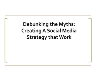 Debunking the Myths: 
Creating A Social Media 
Strategy that Work 
 