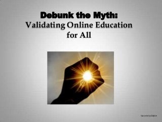 Debunk the Myth:
Validating Online Education
for All
Source: bit.ly/12iqVch
 