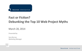 Fact	
  or	
  Fic)on?
Debunking	
  the	
  Top	
  10	
  Web	
  Project	
  Myths
March	
  20,	
  2014
Presented	
  by:
Sara	
  Murray	
  
Marke&ng	
  Manager
 