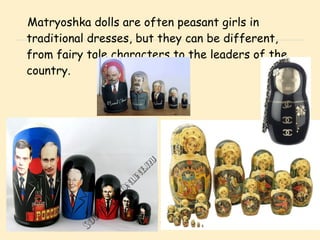 Matryoshka dolls are often peasant girls in traditional dresses, but they can be different, from fairy tale characters to the leaders of the country. 