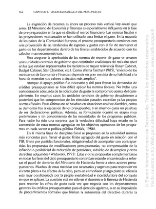 166 CAPITULO 6. VISION ESTRATÉGICA DEL PRESUPUESTO
La asignación de recursos es ahora un proceso más vertical (top down) que
antes. ElMinisteriode Economía y Finanzas es especialmente influyenteen la fase
de pre-preparación en la que se diseña el marco financiero. Las normas fiscales y
las proyecciones multianualesse han utilizado para limitar el gasto. En la mayoría
de los países de la Comunidad Europea, el proceso presupuestario comienza con
una proyección de las tendencias de ingresos y gastos con el fin de mantener el
gasto de los departamentos dentro de los límites establecidos de acuerdo con los
cálculos macroeconométricos.
Para asegurar la aprobación de las normas de recorte de gasto se crearon
unas unidades centrales de gobierno que constituían coaliciones del más alto nivel
en las que estaban representados los ministrosde mayor relavancia(Inner Cabinet,
Budget Cabinet, Star Chamber, etc.). Como afirma Tarchys (1985), "el éxito de los
ministerios de Economía y Finanzas depende en gran medida de su habilidada la
hora de extender sus valores a círculos másamplios".
Aunque el apoyo político fue necesario y útil para frenar las demandas de
créditos presupuestarios se hizo difícil aplicar las normas fiscales. No hubo una
consideración adecuada de lassolicitudesde gasto ni compromiso acerca del cum-
plimiento. En muchos casos las unidades centrales de gobierno descubrieron a
posteriori que los compromisos de los ejercicios pasados excedían ya las propias
normas fiscales. Estas últimas no se basaban en situacionesrealistasfactibles, como
se demostró tras la ejecución de los presupuestos, y en muchos casos no pasaban
de ser declaraciones políticas. Además, su formulación ocurrió en etapas muy
preliminares y sin conocimiento de las necesidades de los programas públicos.
Para nadie ha sido una sorpresa que la verdadera dificultad haya estado en la
concreción de estas normas agregadas en los objetivos operativos de los progra-
mas en cada sector o política pública (Schick, 1986).
En la misma línea de disciplina fiscal se proponen en la actualidad normas
más concretas para frenar el gasto: límite agregado del gasto en relación con el
PIB, límite por partidas funcionales, obligatoriedad de acompañar con contrapar-
tidas las propuestas de modificaciones presupuestarias, no compensación de la
inflación o posibilidad de reducción de pensiones, subsidiode desempleo y otros
derechos adquiridos (Wildavsky,1993). Estasy otras propuestas complementarias
en todas las fases del ciclo presupuestario continúan estando encaminadas a refor-
zar el papel de dominio del Ministerio de Hacienda frente a otros actores presu-
puestarios. Muchas de estas medidas son necesarias y urgentes para responder en
el corto plazo a los efectos de la crisis, pero en el mediano y largo plazo su eficacia
está muy condicionada por la propia inestabilidad e incertidumbre del contexto
en que se aplican.La cuestión está no sólo en el dominio o la firmeza de Hacienda
para recortar las cifras de gasto cada vez que negocia con los departamentos
gestores los créditos presupuestarios para el ejercicio siguiente,o en suimposición
de procedimientos formales que limiten la autonomía del directivo durante la
©BancoInteramericanodeDesarrollo.Todoslosderechosreservados.
VisitenuestrositioWebparaobtenermásinformación:www.iadb.org/pub
 