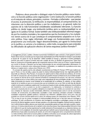 PRATSI CÁTALA 255
Podemos ahora proceder a distinguir entre la función pública como institu-
ción y la función públicacomo organización.Como institución, la función pública
es el conjunto de valores, principios y normas —formales e informales— que pautan
el acceso, la promoción, la retribución, la responsabilidad,el comportamiento, las
relaciones con la dirección política y con los ciudadanos y, en general, todos los
aspectos de la vida funcionarial considerados socialmente relevantes. La función
pública es, desde luego, una institución jurídica; pero su institucionalidadno se
agota en lo jurídico formal. Existe también una institucionalidad informal integra-
da por los modelos mentales y las expectativas que los funcionarios y losciudada-
nos tienen acerca de lo que constituye el comportamiento adaptativo en lafun-
ción pública. Estas reglas informales del juego son fundamentales para captar
propiamente una institución. Seguir desconociéndolas, por agotar lo institucional
en lo jurídico, es cerrarse a la evidencia y, sobre todo, incapacitarsepara entender
las dificultades de aplicaciónefectiva de tantos esquemas jurídico-formales10
.
el management privado y público. Diversos economistas modelizaron estas creencias y hasta ganaron premios
Nobel. Elinor Ostrom recuerda que fue el gran éxito representado por el Plan Marshallen Europa lo que produjo
la ilusión de "los países en vías de desarrollo". Había sucedido en Europa y, aplicando el mismo paradigma,
también para estos el superar la brecha sería sólo cuestión de años, en absoluto de generaciones. Sobre estas
bases se construyeron las grandes agencias de cooperación tanto en el Este como en el Oeste. La gran frustación
que resultó ha llevado a descubrir que las bases institucionales de una sociedad importaban sobremanera. Se
afinó entonces la distinción entre instituciones formales e informales y se estableció la equivalencia entre estas
últimas y el capital social o cultura cívica (Ostrom el al, 1993).
El concepto de capital social ha sido utilizado recientemente por Robert D. Putnam (1993) para explicar por
qué el Norte y el Sur de Italia, a pesar de poseer la misma institucionalidad formal, han registrado grados de
desarrollo tan diferentes. Para Putnam, el concepto de capital social se refiere al fondo de confianza, de normas,
de redes de cooperación y de mecanismos de sanción que pueden mejorar la eficiencia de una sociedad ayudan-
do a superar los dilemas de la acción colectiva al facilitar la coordinación de acciones. Así, este autor considera
que el capital social es un bien público que surge como subproducto de otras actividades sociales y se basa en las
redes horizontales de relación social fundadas en la transitividad de la confianza. Es, además, un bien público
especial, en la medida en que no se consume sino que se incrementa con su uso. Pero no todo tipo de relación
o tejido social puede considerarse capitalsocial.Una estructura basada en redes verticales, jerárquicas, incentivadoras
del clientelismo o de la sumisión en vez de la cooperación y la colaboración, no fomentará la confianza y
conducirá a la producción de un equilibro subóptimo no cooperativo. En cambio una sociedad con una estruc-
tura compleja de relaciones sociales horizontales, diferentes e interrelacionadas como lo son las asociaciones
vecinales, de comerciantes, de profesionales, sociedades o clubs deportivos, entidades culturales y benéficas,
sociedades cooperativas, partidos políticos y sindicatos con militantes y afiliados activos, entre otros, será una
sociedad con un buen nivel de capital social, es decir, de confianza mutua y de compromiso cívico (Putnam, 1993).
10
No se trata de que los juristas investiguen la institucionalidadinformal que es más bien tarea de sociólogos y
politólogos. Se trata sencillamente de incentivar esta investigación sociológica y politológica, porque sin ella los
proyectos de reforma legislativacarecen de base sustantivay son altamente arriesgados. Quienes tenemos experien-
cia en administración pública sabemos que existe toda una gramática parda sin la que casi nada es posible, comen-
zando por el mínimo entendimiento de la realidad vivida como funcionario.Esta institucionalidad informal es fruto
de la elaboración que de muchas experiencias ha venido realizando el funcionariado en sus relaciones internas, con
los políticos y con la ciudadanía. Se transmite en gran parte por tradición oral en forma de relatos, anécdotas, chistes,
advertencias y hasta sutiles mecanismos de sanción, asícomo de la marginación de los comportamientos desviados.
La institucionalidad informal de la función pública no debería confundirsecon el concepto de cultura organizativa,
que sólo tiene sentido en relación con una organización administrativa específica.
©BancoInteramericanodeDesarrollo.Todoslosderechosreservados.
VisitenuestrositioWebparaobtenermásinformación:www.iadb.org/pub
 