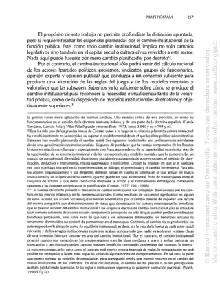 PRATSI CÁTALA 257
El propósito de este trabajo no permite profundizar la distinción apuntada,
pero sí requiere resaltar las exigencias planteadas por el cambio institucional de la
función pública. Este, como todo cambio institucional, implica no sólo cambios
legislativos sino también en el capital social o cultura cívica referidos a este sector.
Nada aquí puede hacerse por mero cambio planificado, por decreto12
.
Por el contrario, el cambio institucional sólo podrá venir del cálculo racional
de los actores (partidos políticos, gobiernos, sindicatos, grupos de funcionarios,
opinión experta y opinión pública) que conduzca a un consenso suficiente para
producir una alteración de las reglas del juego y de los modelos mentales y
valorativos que las subyacen. Sabemos ya lo suficiente sobre cómo se produce el
cambio institucional para reconocer la necesidad e insuficienciatanto de la volun-
tad política, como de la disposición de modelos institucionales alternativos y obje-
tivamente superiores13
.
la gestión como mera aplicación de normas jurídicas. Una extensa crítica de esta posición, así como su
fundamentación en el estudio de la doctrina alemana, italiana, y de una parte de la doctrina española (García
Trevijano, Garrido Falla y Villar Palasí) puede verse en Prats (1973, tomo 3:661 y ss. y 794 y ss).
12
Este ha sido uno de los grandes temas de Crozier, quien a lo largo de su dilatada y fecunda carrera intelectual
ha venido insistiendoen la necesidad de superar el modelo mental desde el que las élites político-administrativas
francesas han venido planteando el cambio social. Sus supuestos intelectuales son perfectamente asimilables
desde una aproximación neoinstitucionalista. Su punto de partida es que la ventaja comparativa de los Estados
Unidos en relación con Europa y especialmente con Francia procede no de su superioridad económica sino de
la superioridad de su sistema institucional y de los correspondientes modelos mentales que lo sostienen. En un
mundo de complejidad, diversidad, dinamismo, pluralismo y autonomía de actores sociales, el método de plani-
ficación, deductivo e instrumental, resulta inapropiado e ineficiente. Crozier ha insistido en que se le sustituya
por otro que haga hincapié en la experimentación, el diálogo, el aprendizajey el cambio incremental. Para ello
los actores (organizaciones) y sus dirigentes deberán tomar en cuenta el sistema en el que actúan (el marco
institucional) y las exigencias de su cambio, que no puede ser sino incremental, fruto de transacciones entre el
conjunto de actores y que debe conducirse mediante la acción y el razonamiento estratégicos, claramente
opuestos a las ilusionessinópticas de la planificación (Crozier, 1977; 1981; 1995).
13
"Las fuentes de donde procede la demanda de cambio institucionalson complejas. Básicamente son los cam-
bios en los precios relativos y en las preferencias sociales. Como resultado de un cambio significativo en alguno
de estos factores, los actores sociales que se sientan amenazados por el cambio tratarán de imponer una lectura
del mismo compatible con el mantenimiento de status quo, dramatizarán los costos y minimizarán los beneficios
que se puedan esperar del cambio institucional. Una exigencia efectiva de cambio institucionalsólo se articulará
si un número suficientede actores sociales comparten la percepción no sólo de que pueden perder considerables
beneficios potenciales, sino sobre todo de que van a ver seriamente deteriorados sus beneficios actuales (o
seriamente disminuidos sus costos), de permanecer en el status quo. Con todo, el cambio no se producirá silos
actores perciben la situacióncomo de equilibrio institucional, es decir, si a la vista de la fuerza de cada actor social
relevante y de los arreglos institucionales existentes, acaban concluyendo que nadie va a obtener ventajas claras
de una inversión (siempre costosa) en aras del cambio institucional. "Por el contrario, el cambio institucional
ocurrirá cuando una variación en los precios relativos o en las ideas conduzca a una o a ambas partes de un
intercambio a percibirque pueden capturar mayores beneficios cambiando los términos del contrato. Se intenta-
rá entonces renegociarlo; pero como el contrato está inserto en una jerarquíade reglas, la renegociación no será
posible sin renegociar a la vez estas reglas (o violando alguna norma de comportamiento). En tal caso, la parte
que espera mejorar su posición de negociación, para conseguirlo tendrá que invertir recursos en el cambio del
marco institucional de sus contratos. En estas circunstancias,el cambio en los precios o en las percepciones
acabará produciendo la erosión de las reglaso instituciones vigentes y su posterior sustitución por otras" (North,
1990:97 y ss.).
©BancoInteramericanodeDesarrollo.Todoslosderechosreservados.
VisitenuestrositioWebparaobtenermásinformación:www.iadb.org/pub
 