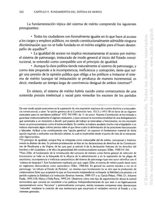 262 CAPITULO 9. FUNDAMENTOS DEL SISTEMADEMÉRITO
La fundamentación tópica del sistema de mérito comprende los siguientes
presupuestos:
• Todos los ciudadanos son formalmente iguales en lo que hace al acceso
a los cargos y empleos públicos, no siendo constitucionalmente admisibleninguna
discriminación que no se halle fundada en el mérito exigible para el buen desem-
peño de aquéllos20
.
• La igualdad de acceso no implica necesariamente el acceso por mérito:
el sistema de patronazgo, instaurado de modo general al inicio del Estado consti-
tucional, se entendió como compatible con el principio de igualdad.
• Aunque la clase política tiende naturalmente al sistema de patronazgo, y
como éste propende a la incompetencia, inefíciencia y corrupción, tiene que sur-
gir una presión de la opinión pública que obliga a los políticos a instaurar el siste-
ma de mérito (aunque tal instauración se produzca de manera incremental, es
decir, mediante un tiempo largo de convivencia desigual de ambos sistemas)21
.
En síntesis, el sistema de mérito habría nacido como consecuencia de una
sostenida presión intelectual y social para remediar los excesos de los partidos
De este modo quizásavancemos en la superación de otra expresión equívoca de nuestra doctrina y jurispruden-
cia constitucional, a saber "la opción genérica de la Constitución (arts. 103.3 y 149.1.18) en favor de un régimen
estatutario para los servidores públicos" (STC 99/1987, de 11 de junio). Nuestra Constitución se ha limitadoa
garantizar institucionalmenteel régimen estatutario, y para censurar la inconstitucionalidad de una deslegalización
que autorizaba a un ministerio a decidir qué puestos de trabajo se reservaban a funcionarios, no era necesario
hacer un pronunciamiento como el entrecomillado. En cambio se hubiera ayudado mucho más al legisladorsi se
hubiera expresado algún criterio preciso sobre el que lleva a cabo la delimitaciónde lasposiciones funcionariales
y laborales. Atribuir a los constituyentes una "opción genérica" sin exponer el fundamento material de dicha
opción equivale a atribuirles una decisión arbitrar,lo cual es inadmisible desde el punto de vista de la interpreta-
ciónlógico-jurídica.
20
El principio de igualdad, aunque hoy se interpreta como indisociable del de mérito, conceptual e histórica-
mente es distinto de éste. Su primera proclamación se hizo en las declaraciones de derechos de las Constitucio-
nes de Pensilvania y de Virgina, de las que pasó al artículo 6 de la declaración francesa de los derechos del
hombre y del ciudadano, y de ella a la generalidad del constitucionalismoeuropeo (Ziller, 1988:34-36).
21
Para Ziller, el fundamento de la introducción del concurso de méritos como forma general de selección de
funcionarios se halla en la búsqueda de la eficacia de la administración y en la superación de las plagas de
nepotismo, incompetencia e ineficacia característicos del sistema de patronazgo (que este autor identifica con el
"sistema de despojos"). Este fundamento explicaría por qué, según Ziller, el sistema de mérito puede darse tanto
en regímenes democráticos como autocráticos (Ziller, 1988:66). En general los autores tienden a ver en el
patronazgo "un tributo al Estado de Partidos", un sistema cuyo fundamento no es otro que la producción de
colaboradores fieles que aceptarán lo que un funcionario independiente rechazaría: la fidelidad a la persona o al
partido suplanta la fidelidad a la institución (Jiménez Asensio, 1989:157 y ss; García Pelayo, 1986:121; Informe
Prada, 1993:338; Mény y Della Porta, 1995:24). Obsérvese cómo este tipo de argumentación abona la actitud
tecnocrática que consiste en considerar a los políticos (independientemente de que sean o no legítimamente
representativos) como "facciosos" y potencialmente corruptos, siendo necesario compensar estas desviaciones
"naturales" mediante la creación de una meritocracia que encarnaría el verdadero servicio al Estado y a los
intereses generales.
©BancoInteramericanodeDesarrollo.Todoslosderechosreservados.
VisitenuestrositioWebparaobtenermásinformación:www.iadb.org/pub
 