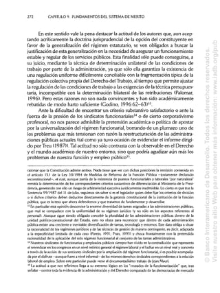 272 CAPITULO 9. FUNDAMENTOS DEL SISTEMA DEMÉRITO
En este sentido vale la pena destacar la actitud de los autores que, aun acep-
tando acríticamente la doctrina jurisprudencial de la opción del constituyente en
favor de la generalización del régimen estatutario, se ven obligados a buscar la
justificación de esta generalización en la necesidad de asegurar un funcionamiento
estable y regular de los servicios públicos. Esta finalidad sólo puede conseguirse, a
su juicio, mediante la técnica de determinación unilateral de las condiciones de
trabajo por parte de la administración, ya que sólo ella garantiza la existencia de
una regulación uniforme difícilmente conciliable con la fragmentación típica de la
regulación colectiva propia del Derecho del Trabajo, al tiempo que permite ajustar
la regulación de las condiciones de trabajo a las exigencias de la técnica presupues-
taria, incompatible con la determinación bilateral de las retribuciones (Palomar,
1996). Pero estas razones no son nada convincentes y han sido académicamente
rebatidas de modo harto suficiente (Godino, 1996:62-63)33
.
Ante la dificultad de encontrar un criterio substantivo satisfactorio o ante la
fuerza de la presión de los sindicatos funcionariales34
o de cierto corporativismo
profesoral, no nos parece admisible la pretensión académica o política de apostar
por la universalización del régimen funcionarial, borrando de un plumazo uno de
los problemas que más tensionan con razón la reestructuración de lasadministra-
ciones públicas actuales (tal como ya tuvo ocasión de evidenciar el informe dirigi-
do por Treu (1987)). Talactitud no sólo contrasta con la observable en el Derecho
y el mundo académico de nuestro entorno, sino que podría agudizar aún más los
problemas de nuestra función y empleo público35
.
razonar que la Constitución admite ambos. Nada tiene que ver con dichas posiciones la remisión contenida en
el artículo 15.1 de la Ley 30/1984 de Medidas de Reforma de la Función Pública —justamente declarado
inconstitucional—, el cual, aunque partía de la existencia de puestos funcionariales y laborales "por naturaleza"
remitía la determinación de los correspondientes criterios sustantivos de diferenciación al Ministeriode la Presi-
dencia, generando con ello un riesgo de arbitrariedadejecutivajurídicamente inadmisible. Lo cierto es que trasla
Sentencia 99/1987 del 11 de julio, seguimos sin saber si es el legislador quien debe fijar los criterios de división
o si dichos criterios deben deducirse directamente de la garantía constitucional de la institución de la función
pública, que es la tesis que ahora defendemos y que tratamos de fundamentar ydesarrollar.
33
En particularesta opinión desconoce la enorme diversidad de tareas asignadasa las administraciones públicas,
que mal se compadece con la uniformidad de su régimen jurídico (y no sólo en los aspectos referentes al
personal). Aunque sigue siendo obligado concebir la pluralidad de las administracionespúblicas dentro de la
unidad político-constitucional del Estado, esto no obsta para reconocer que dentro de cada administración
pública existe una creciente e inevitable diversificación de tareas, tecnología y entornos. Este dato obliga a situar
la racionalidad de los regímenes jurídicos y de las técnicas de gestión de manera contingente, es decir, adaptada
a la especificidad limitada de cada caso (Parejo, 1991; Prats, 1993) y choca frontalmente con la pretendida
racionalidad de la aplicación del solo régimen funcionarial al conjunto de las tareas administrativas.
34
Nuestros sindicatosde funcionarios y empleados públicossiempre han vividoen la contradicción que representa
el reivindicaren los congresos en un nivel retórico general el régimen laboraly el luchar en un nivel real y concreto
a través de la acción de sus secciones sindicales por la ampliacióndel régimen funcionarial, sies posibleacompaña-
da por el disfrute —aunque fuere a nivel informal— de los mismos derechos sindicales correspondientes a la relación
laboral de empleo. Sobre este particular puede verse el documentadísimo trabajo de JoanMauri.
35
La actitud a que nos referimos llega a su extremo lógico en los "cruzados de la funcionarización" que, tras
señalar —contra toda la evidencia de la administración y del Derecho comparado de lasdemocracias de mercado
©BancoInteramericanodeDesarrollo.Todoslosderechosreservados.
VisitenuestrositioWebparaobtenermásinformación:www.iadb.org/pub
 