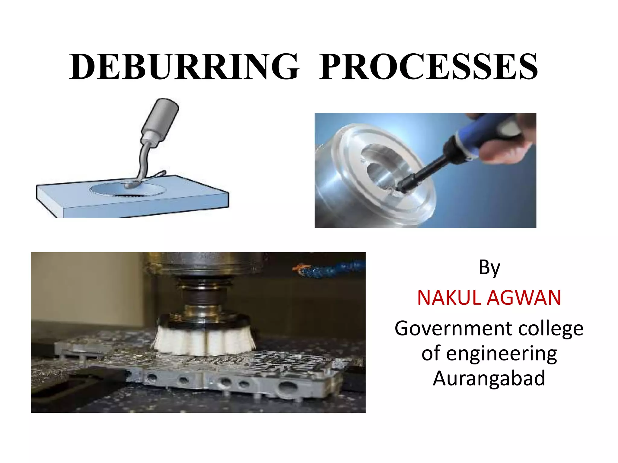 DEBURRING PROCESSES
By
NAKUL AGWAN
Government college
of engineering
Aurangabad
 