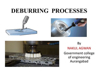 DEBURRING PROCESSES
By
NAKUL AGWAN
Government college
of engineering
Aurangabad
 