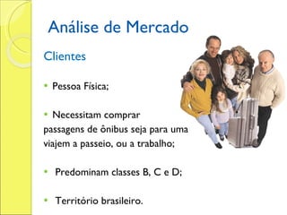 Análise de Mercado Clientes Pessoa Física; Necessitam comprar  passagens de ônibus seja para uma  viajem a passeio, ou a trabalho; Predominam classes B, C e D; Território brasileiro. 