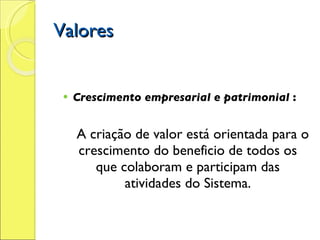 Valores Crescimento empresarial e patrimonial  :  A criação de valor está orientada para o crescimento do beneficio de todos os que colaboram e participam das atividades do Sistema. 