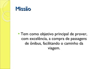 Missão Tem como objetivo principal de prover, com excelência, a compra de passagens de ônibus, facilitando o caminho da viagem. 