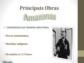 • Novos instrumentos;
• Melodias indígenas.
• Há também os 12 Choros.
Principais Obras
Villa-Lobos
 