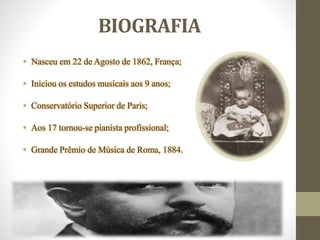 BIOGRAFIA
• Nasceu em 22 de Agosto de 1862, França;
• Iniciou os estudos musicais aos 9 anos;
• Conservatório Superior de Paris;
• Aos 17 tornou-se pianista profissional;
• Grande Prêmio de Música de Roma, 1884.
 